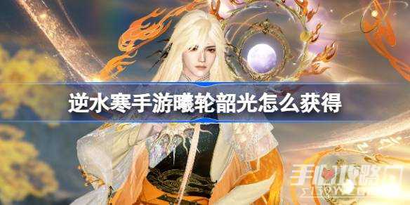 《逆水寒手游》曦轮韶光怎么获得获取攻略